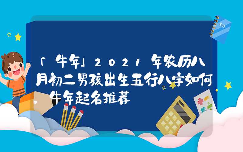 「牛年」2021年农历八月初二男孩出生五行八字如何，牛年起名推荐