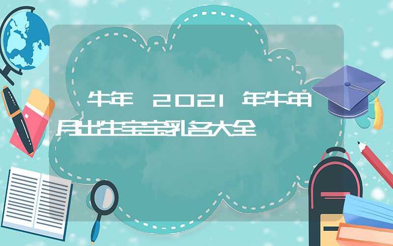 「牛年」2021年牛年1月出生宝宝乳名大全