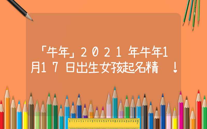 「牛年」2021年牛年1月17日出生女孩起名精选！