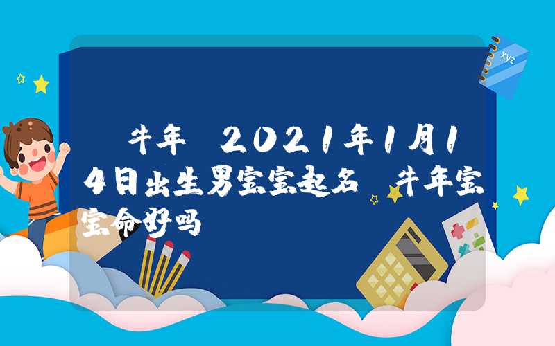 「牛年」2021年1月14日出生男宝宝起名，牛年宝宝命好吗？