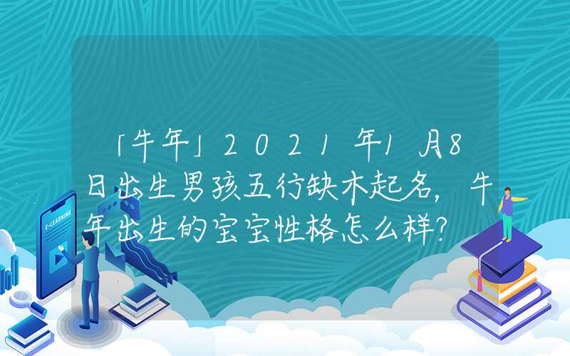 「牛年」2021年1月8日出生男孩五行缺木起名，牛年出生的宝宝性格怎么样？