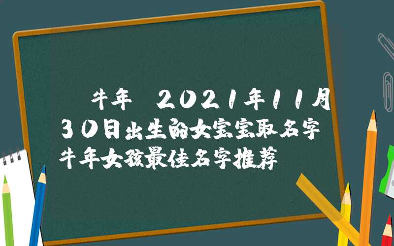 「牛年」2021年11月30日出生的女宝宝取名字，牛年女孩最佳名字推荐