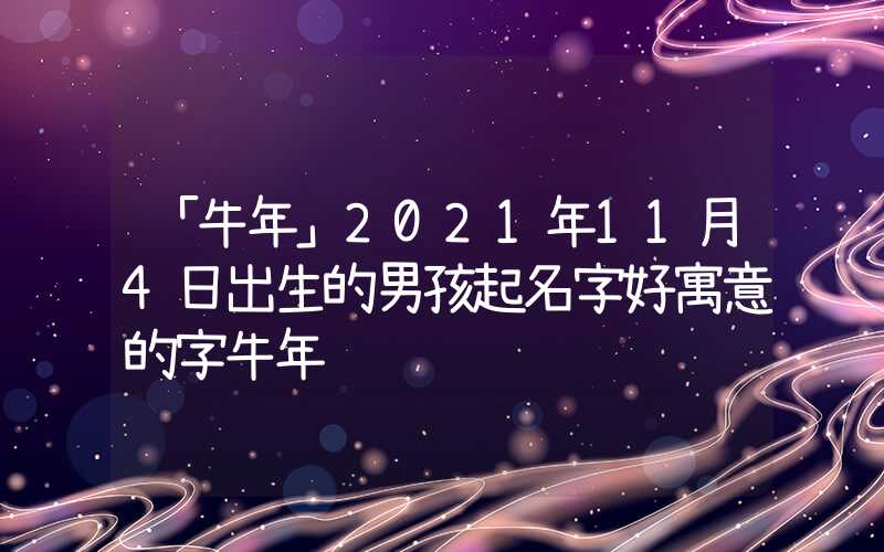 「牛年」2021年11月4日出生的男孩起名字好寓意的字牛年