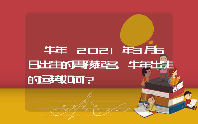 「牛年」2021年3月6日出生的男孩起名，牛年出生的运势如何？