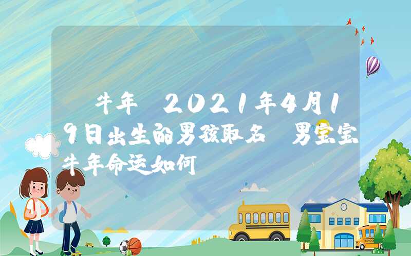 「牛年」2021年4月19日出生的男孩取名，男宝宝牛年命运如何？