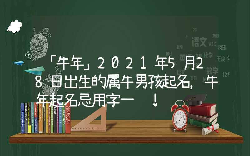 「牛年」2021年5月28日出生的属牛男孩起名，牛年起名忌用字一览！