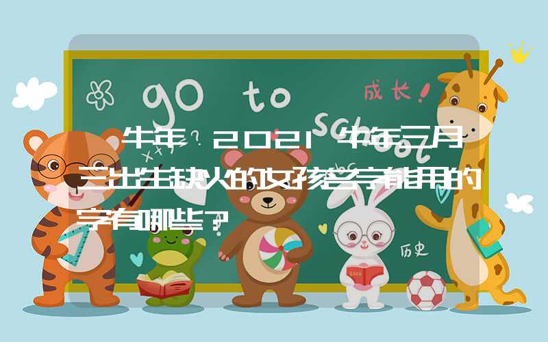 「牛年」2021牛年三月三出生缺火的女孩名字能用的字有哪些？