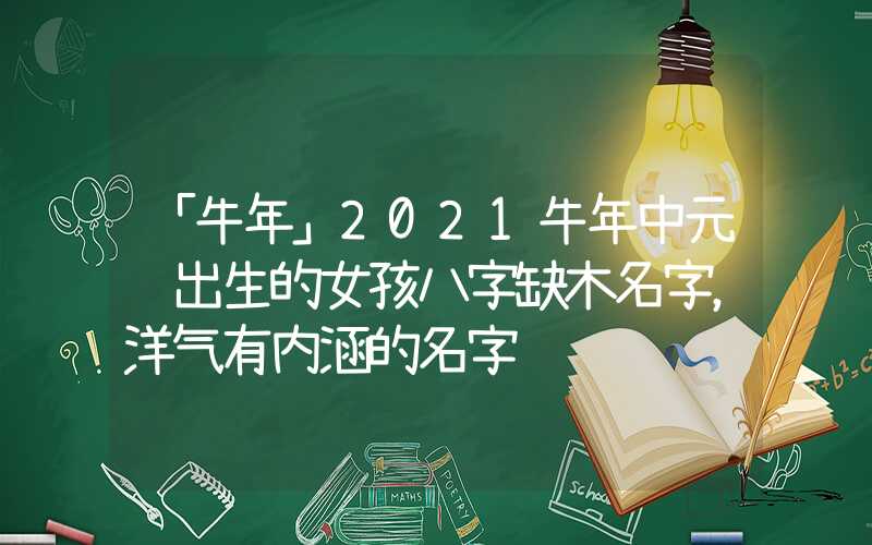 「牛年」2021牛年中元节出生的女孩八字缺木名字，洋气有内涵的名字
