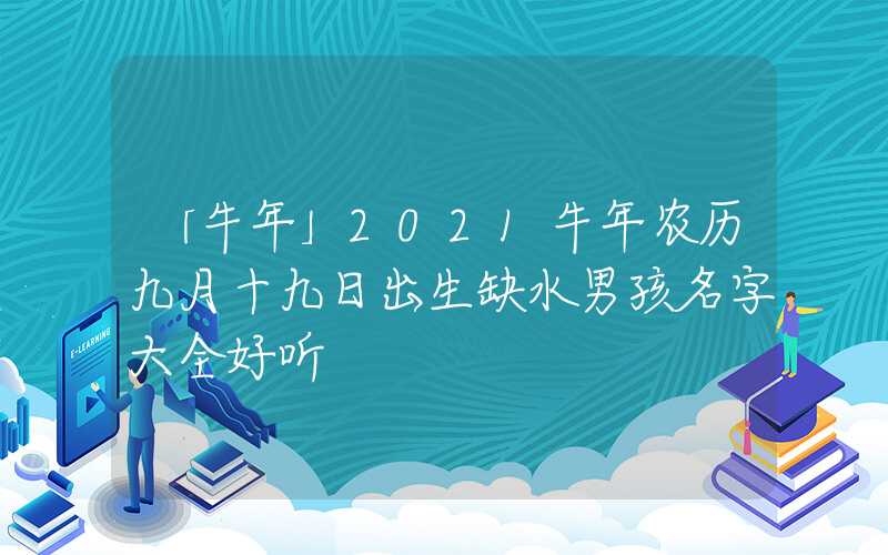 「牛年」2021牛年农历九月十九日出生缺水男孩名字大全好听