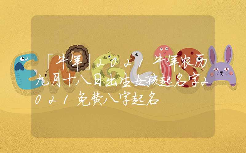 「牛年」2021牛年农历九月十八日出生女孩起名字2021免费八字起名