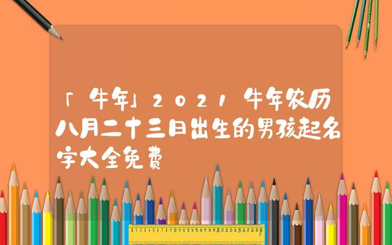 「牛年」2021牛年农历八月二十三日出生的男孩起名字大全免费