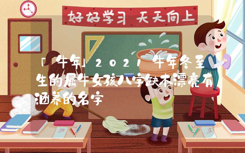 「牛年」2021牛年冬至生的属牛女孩八字缺木漂亮有涵养的名字
