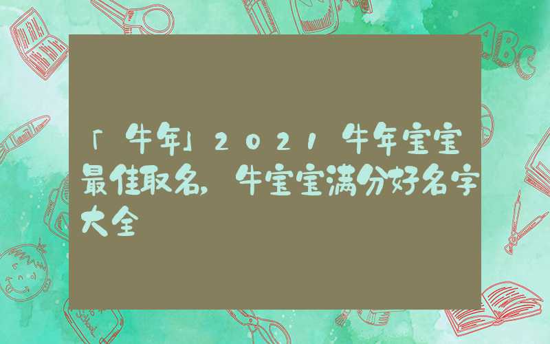 「牛年」2021牛年宝宝最佳取名，牛宝宝满分好名字大全
