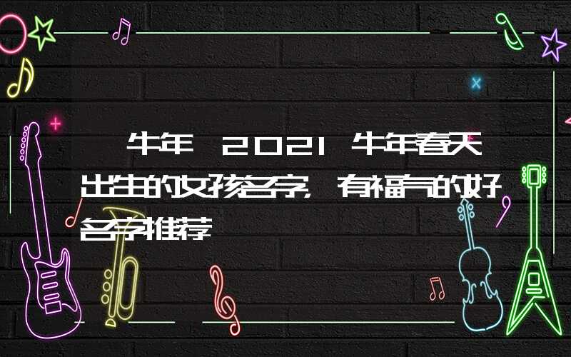 「牛年」2021牛年春天出生的女孩名字，有福气的好名字推荐