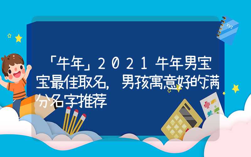 「牛年」2021牛年男宝宝最佳取名，男孩寓意好的满分名字推荐