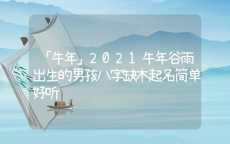 「牛年」2021牛年谷雨出生的男孩八字缺木起名简单好听