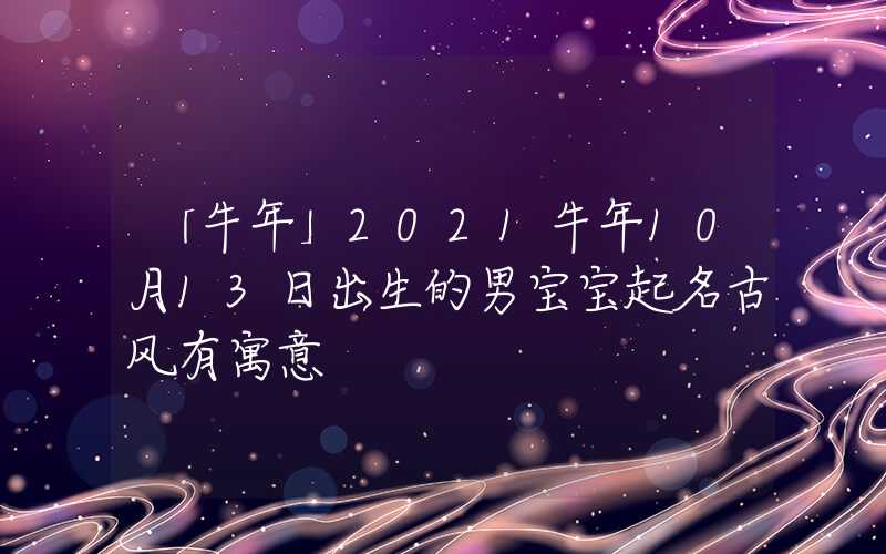 「牛年」2021牛年10月13日出生的男宝宝起名古风有寓意