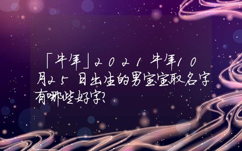 「牛年」2021牛年10月25日出生的男宝宝取名字有哪些好字？