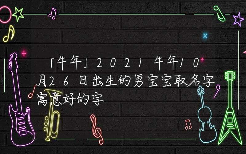 「牛年」2021牛年10月26日出生的男宝宝取名字寓意好的字
