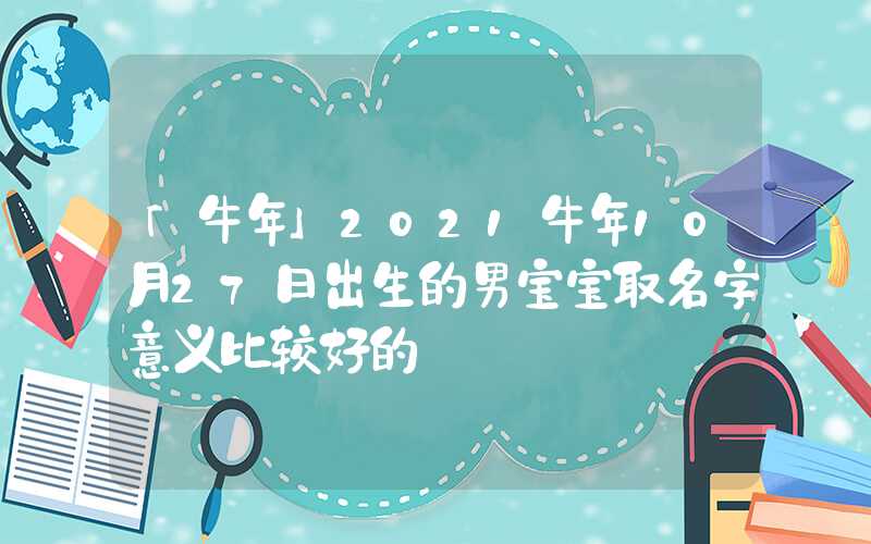 「牛年」2021牛年10月27日出生的男宝宝取名字意义比较好的