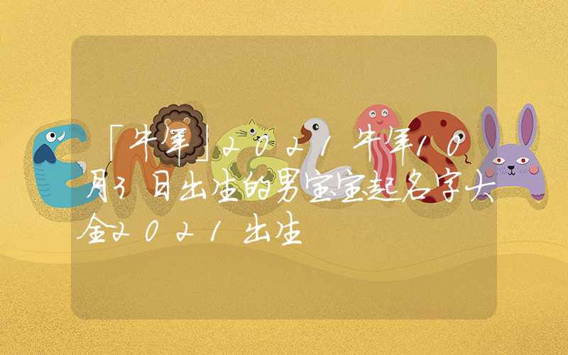「牛年」2021牛年10月3日出生的男宝宝起名字大全2021出生