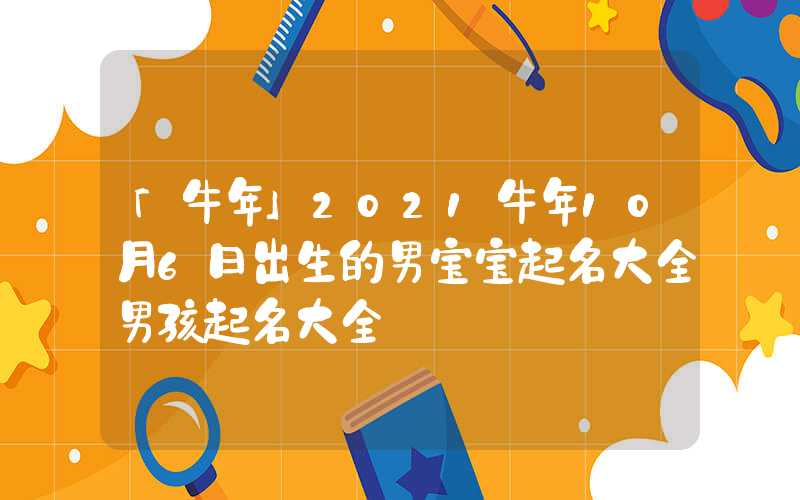 「牛年」2021牛年10月6日出生的男宝宝起名大全男孩起名大全