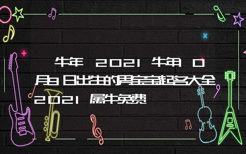 「牛年」2021牛年10月9日出生的男宝宝起名大全2021属牛免费