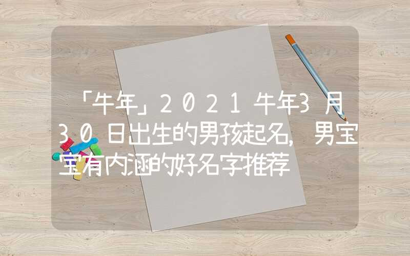 「牛年」2021牛年3月30日出生的男孩起名，男宝宝有内涵的好名字推荐