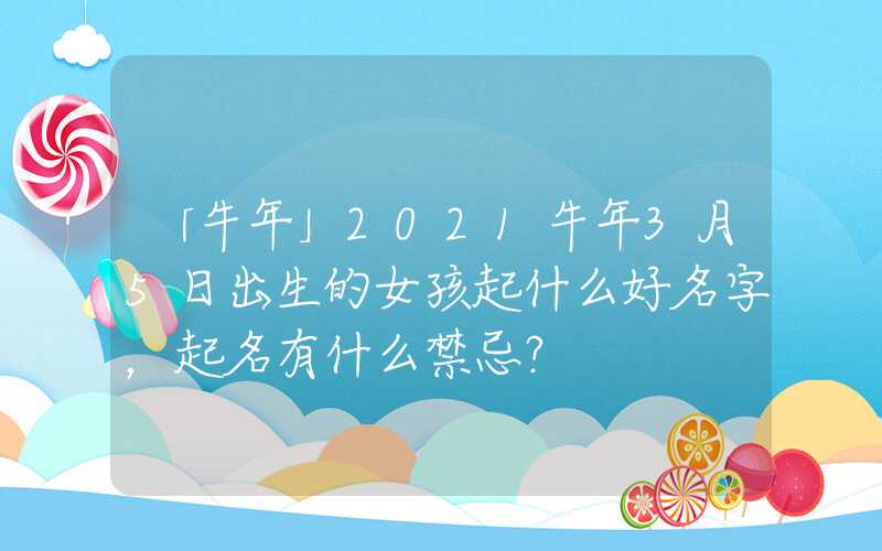 「牛年」2021牛年3月5日出生的女孩起什么好名字，起名有什么禁忌？