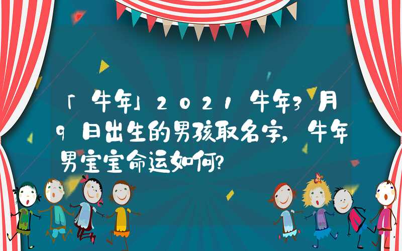「牛年」2021牛年3月9日出生的男孩取名字，牛年男宝宝命运如何？