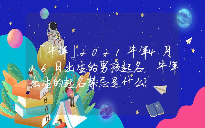「牛年」2021牛年4月26日出生的男孩起名，牛年出生的起名禁忌是什么？