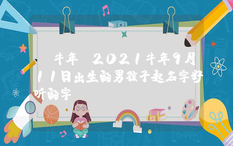 「牛年」2021牛年9月11日出生的男孩子起名字好听的字