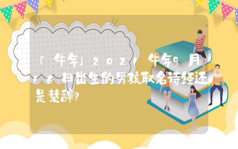 「牛年」2021牛年9月16日出生的男孩取名诗经还是楚辞？