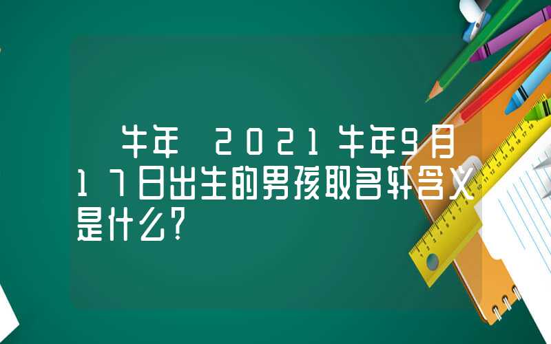 「牛年」2021牛年9月17日出生的男孩取名轩含义是什么？