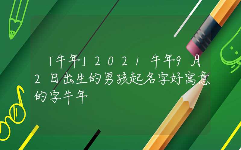 「牛年」2021牛年9月2日出生的男孩起名字好寓意的字牛年
