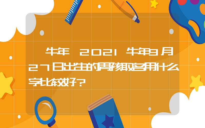 「牛年」2021牛年9月27日出生的男孩取名用什么字比较好？