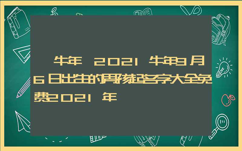 「牛年」2021牛年9月6日出生的男孩起名字大全免费2021年