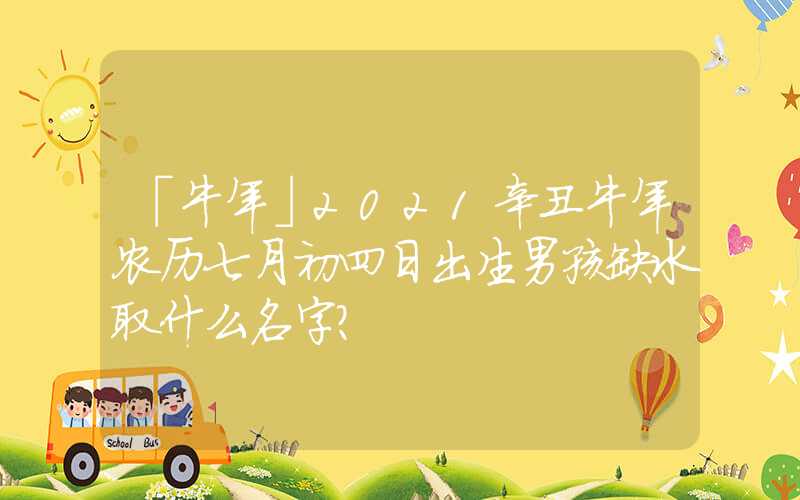 「牛年」2021辛丑牛年农历七月初四日出生男孩缺水取什么名字？