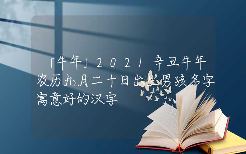 「牛年」2021辛丑牛年农历九月二十日出生男孩名字寓意好的汉字