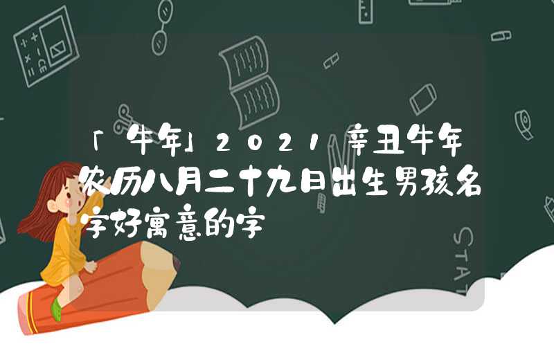 「牛年」2021辛丑牛年农历八月二十九日出生男孩名字好寓意的字