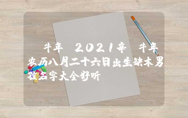 「牛年」2021辛丑牛年农历八月二十六日出生缺木男孩名字大全好听