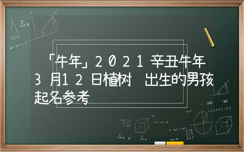 「牛年」2021辛丑牛年3月12日植树节出生的男孩起名参考
