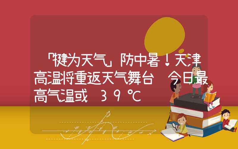 「犍为天气」防中暑！天津高温将重返天气舞台 今日最高气温或达39℃