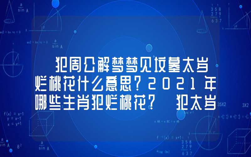 「犯周公解梦梦见坟墓太岁烂桃花什么意思？2021年哪些生肖犯烂桃花？」犯太岁烂桃花什么意思？2021年哪些生肖犯烂桃花？