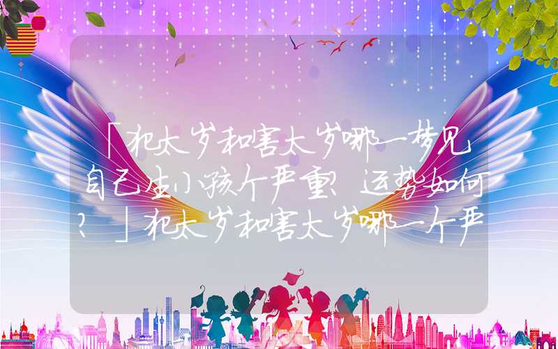 「犯太岁和害太岁哪一梦见自己生小孩个严重？运势如何？」犯太岁和害太岁哪一个严重？运势如何？