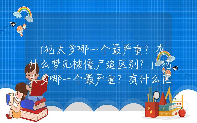 「犯太岁哪一个最严重？有什么梦见被僵尸追区别？」犯太岁哪一个最严重？有什么区别？