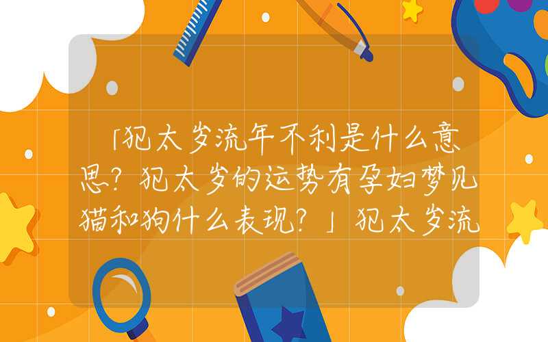 「犯太岁流年不利是什么意思？犯太岁的运势有孕妇梦见猫和狗什么表现？」犯太岁流年不利是什么意思？犯太岁的运势有什么表现？