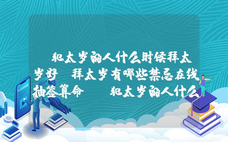 「犯太岁的人什么时候拜太岁好？拜太岁有哪些禁忌在线抽签算命？」犯太岁的人什么时候拜太岁好？拜太岁有哪些禁忌？