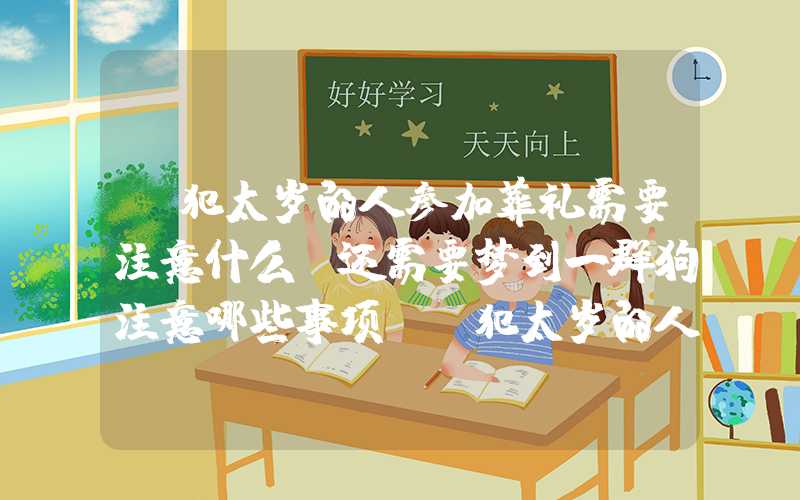 「犯太岁的人参加葬礼需要注意什么？还需要梦到一群狗注意哪些事项？」犯太岁的人参加葬礼需要注意什么？还需要注意哪些事项？