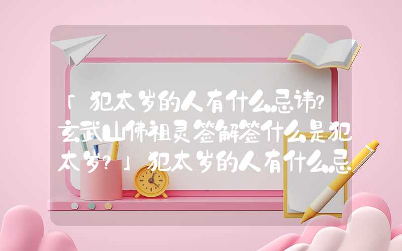 「犯太岁的人有什么忌讳？玄武山佛祖灵签解签什么是犯太岁？」犯太岁的人有什么忌讳？什么是犯太岁？
